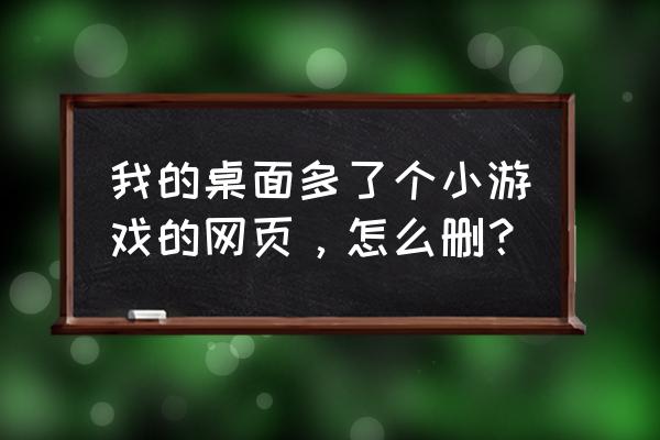 桌面上有页游怎么删掉 我的桌面多了个小游戏的网页，怎么删？