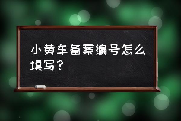 小黄车备案编号是什么 小黄车备案编号怎么填写？