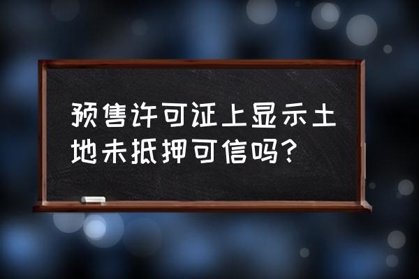 未办预售许可证土地可以抵押吗 预售许可证上显示土地未抵押可信吗？