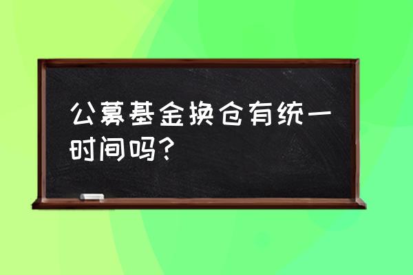 公募基金换仓频率有规定吗 公募基金换仓有统一时间吗？