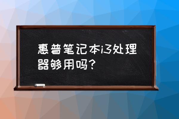 笔记本电脑i3配置怎么样 惠普笔记本i3处理器够用吗？