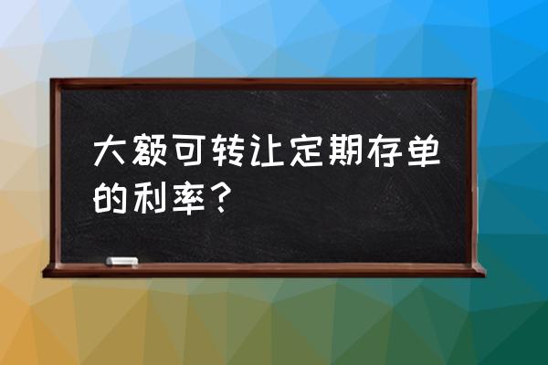 银行大额存单转让利息如何计算 大额可转让定期存单的利率？