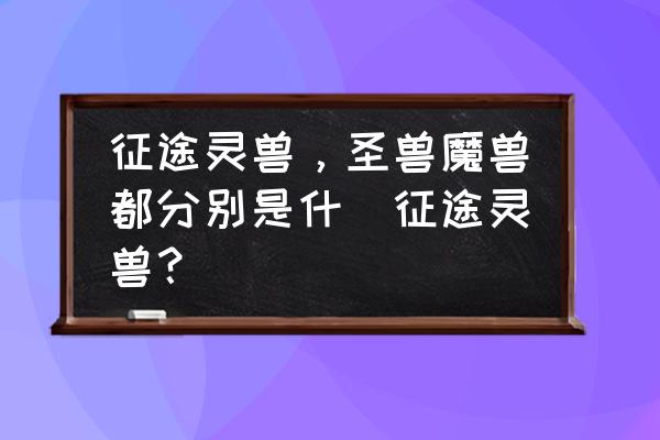 征途2s什么玄兽厉害 征途灵兽，圣兽魔兽都分别是什麼征途灵兽？