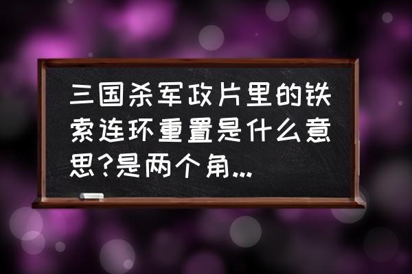 三国杀重置身份是什么意思 三国杀军政片里的铁索连环重置是什么意思?是两个角色换位置，还是换武将，还是别的?求解？