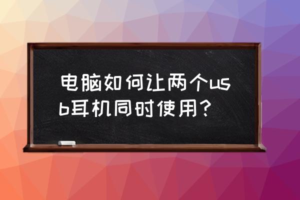 主机上插两个手机耳机可以用吗 电脑如何让两个usb耳机同时使用？