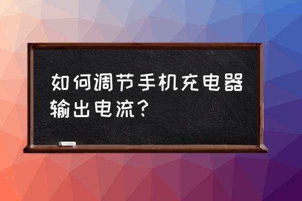 如何调整充电器的输出电流 如何调节手机充电器输出电流？