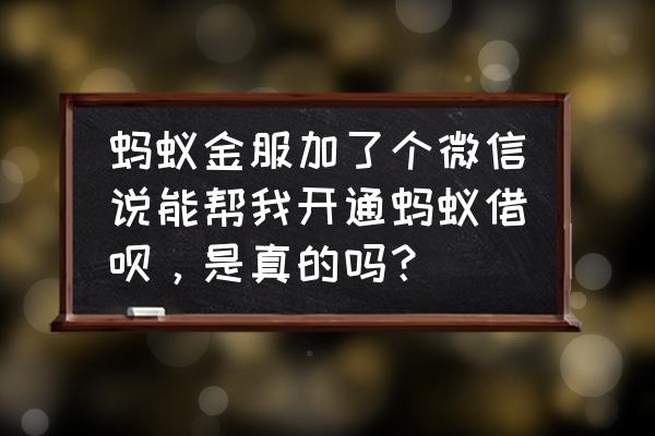 微信里面蚂蚁金服能提升借呗吗 蚂蚁金服加了个微信说能帮我开通蚂蚁借呗，是真的吗？