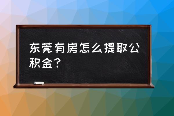 东莞怎么取住房公积金 东莞有房怎么提取公积金？