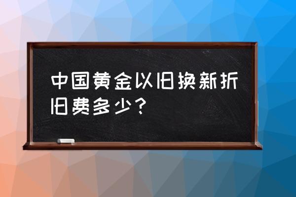 现在黄金折旧费多少钱一克 中国黄金以旧换新折旧费多少？