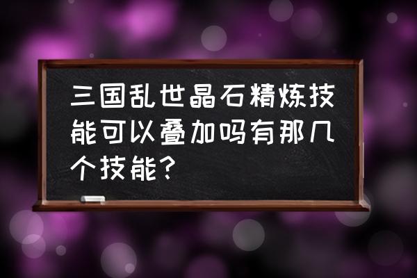 三国乱世晶石共有几种技能 三国乱世晶石精炼技能可以叠加吗有那几个技能？