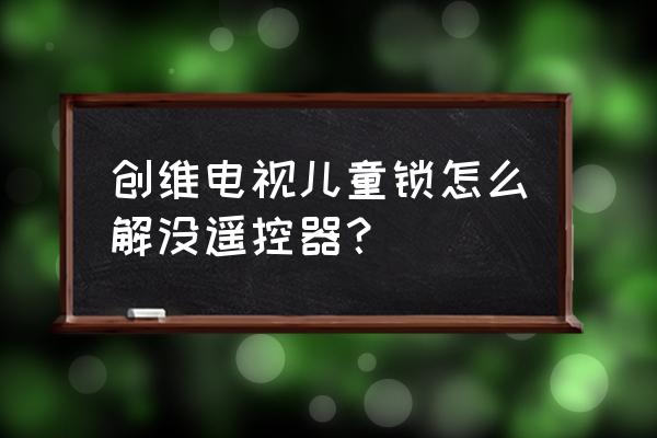 没有遥控器创维电视儿童锁怎么解 创维电视儿童锁怎么解没遥控器？