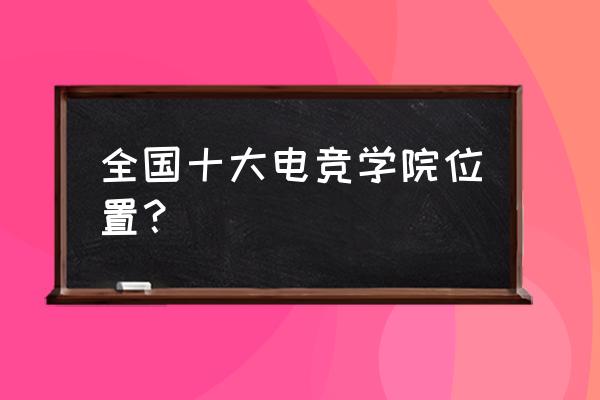 电竞高校从哪里看 全国十大电竞学院位置？