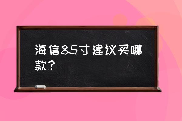 海信的电视哪款比较好 海信85寸建议买哪款？