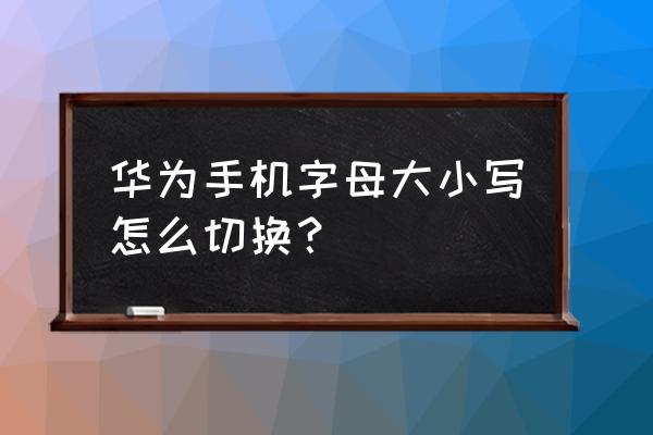 华为键盘怎样大小写 华为手机字母大小写怎么切换？