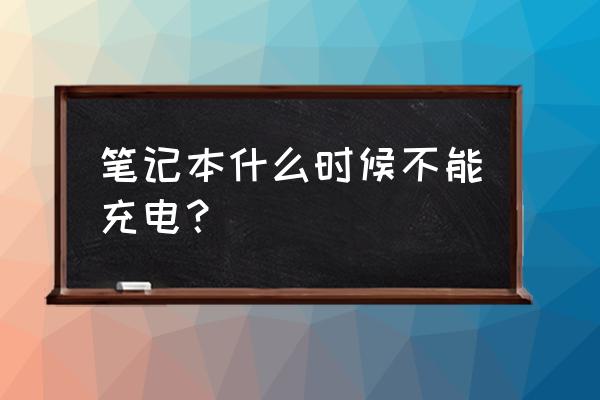 笔记本电脑什么情况下充电吗 笔记本什么时候不能充电？