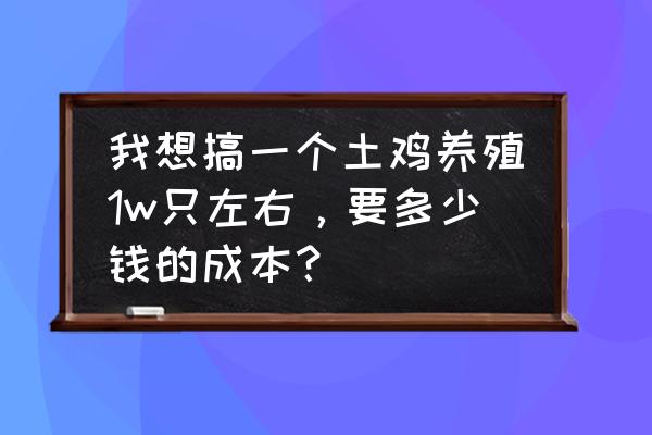 养殖10000只鸡投资多少钱 我想搞一个土鸡养殖1w只左右，要多少钱的成本？