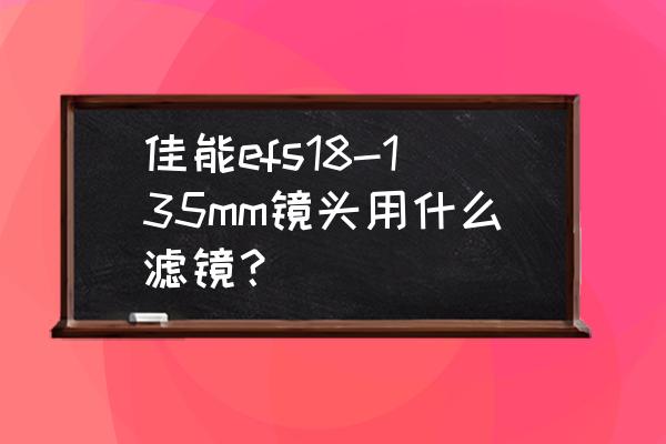 佳能18一135镜头需要滤镜吗 佳能efs18-135mm镜头用什么滤镜？