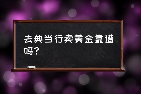 福州典当靠谱吗 去典当行卖黄金靠谱吗？