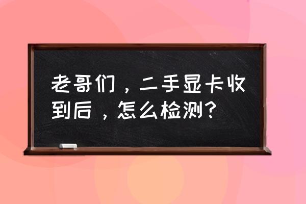 怎么判断二手显卡 老哥们，二手显卡收到后，怎么检测？