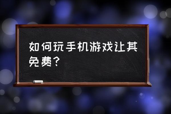 手机游戏如何不花钱 如何玩手机游戏让其免费？