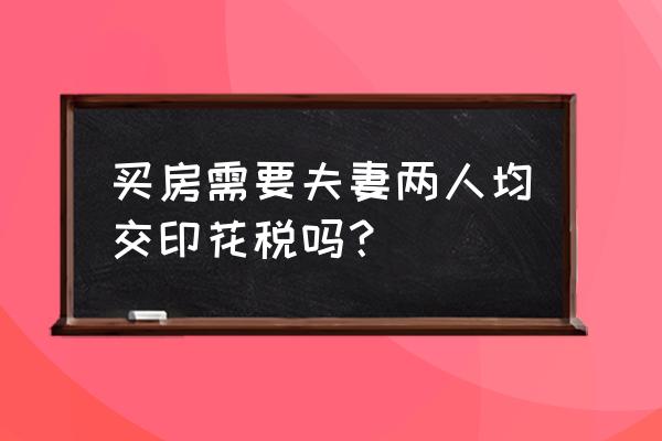 房屋买卖双方都需要交印花税吗 买房需要夫妻两人均交印花税吗？