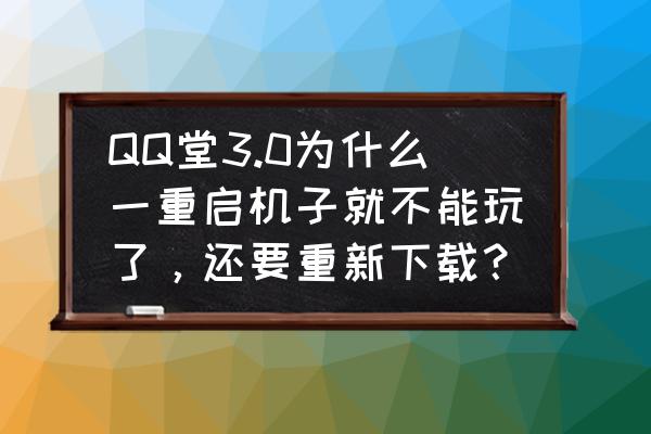 为什么一玩火拼qq堂 QQ堂3.0为什么一重启机子就不能玩了，还要重新下载？