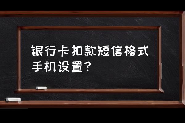 银行贷款的扣款短信通知什么样子 银行卡扣款短信格式手机设置？