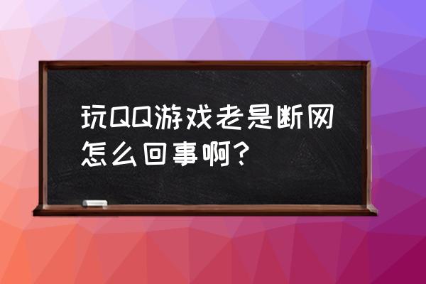 qq游戏怎么老掉线 玩QQ游戏老是断网怎么回事啊？