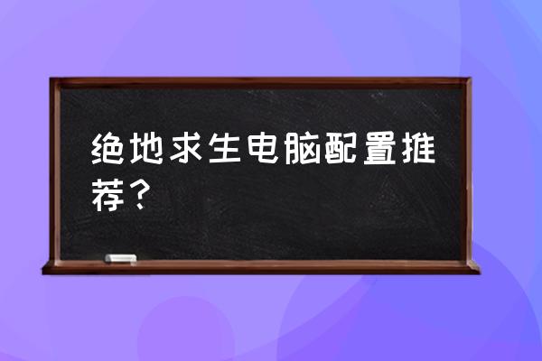 端游绝地求生什么配置才可以玩 绝地求生电脑配置推荐？