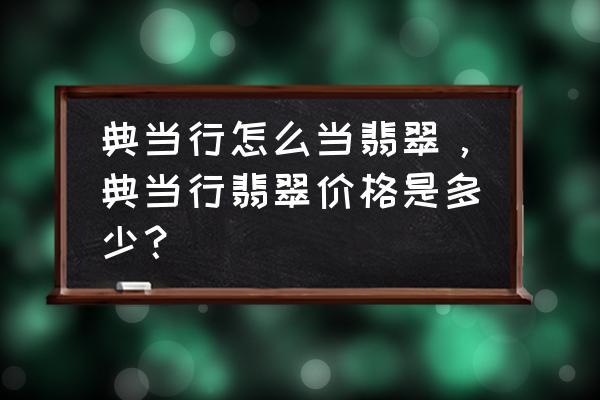 典当行可以当玉佩吗 典当行怎么当翡翠，典当行翡翠价格是多少？