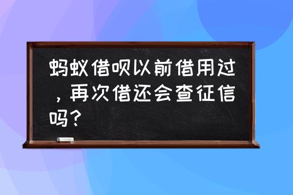 蚂蚁借呗第二次借款查征信吗 蚂蚁借呗以前借用过，再次借还会查征信吗？