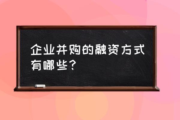 并购融资常见渠道来源有哪些 企业并购的融资方式有哪些？