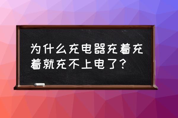 为什么充电器老是充不上电 为什么充电器充着充着就充不上电了？