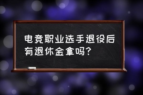 电竞退休后怎么办 电竞职业选手退役后有退休金拿吗？