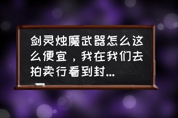 剑灵怎么看拍卖行材料的价格 剑灵烛魔武器怎么这么便宜，我在我们去拍卖行看到封印的烛魔剑一段是2100金，买2100金也就300多元，为什么这么便宜？把这个封印的解印不就只需要6个解印符吗？那么也就是说烛魔武器一段只需要2100金？