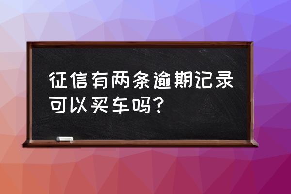 征信逾期几次不能贷款买车 征信有两条逾期记录可以买车吗？