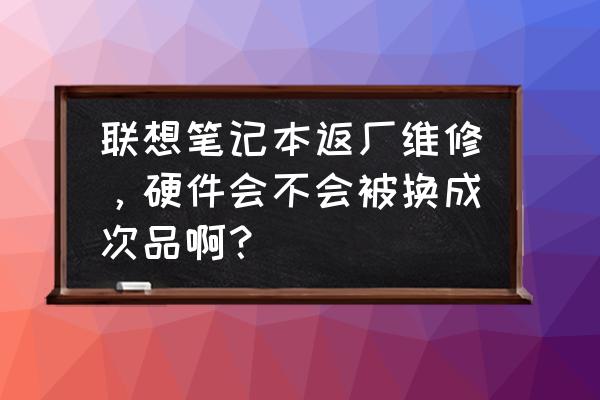 联想笔记本返厂修理靠谱吗 联想笔记本返厂维修，硬件会不会被换成次品啊？