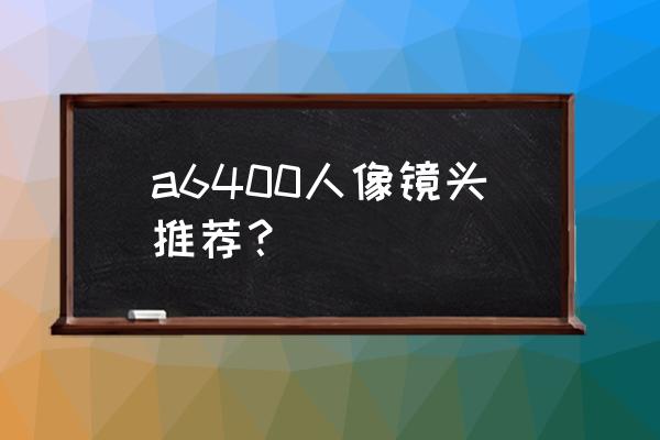 索尼6400第一个镜头选什么 a6400人像镜头推荐？