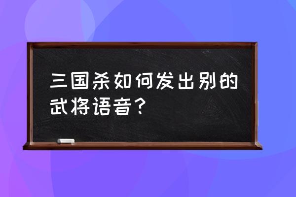 怎样设置三国杀聊天 三国杀如何发出别的武将语音？