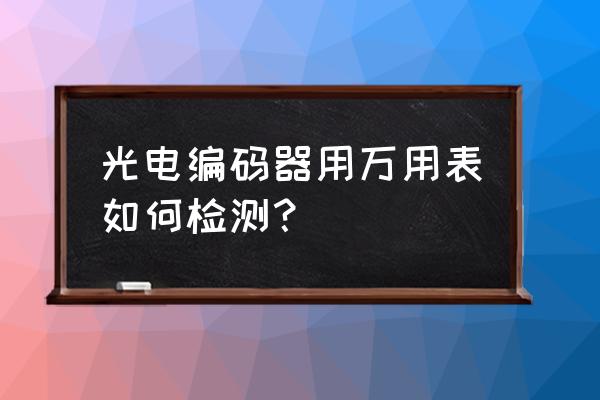 如何用万用表测脉冲编码器 光电编码器用万用表如何检测？