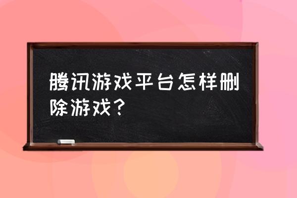 为什么腾讯网游卸载不了 腾讯游戏平台怎样删除游戏？