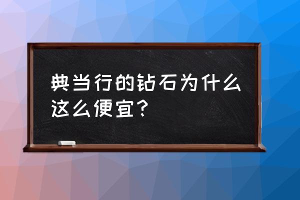 典当行的东西便宜吗 典当行的钻石为什么这么便宜？