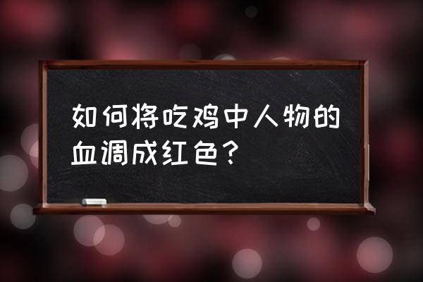 端游绝地求生血的颜色怎么调 如何将吃鸡中人物的血调成红色？