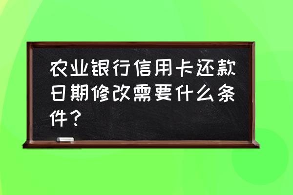 农行信用卡能不能修改账单日 农业银行信用卡还款日期修改需要什么条件？