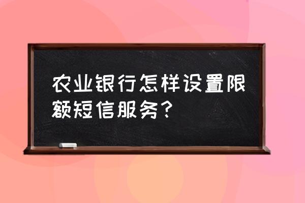 农行信用卡设置交易额度在哪里 农业银行怎样设置限额短信服务？