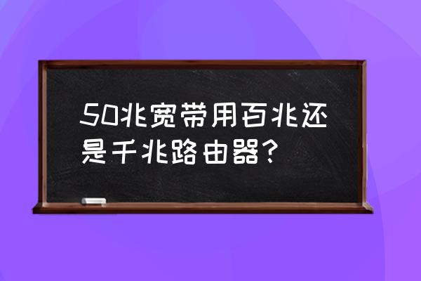 50m宽带配多大的路由器 50兆宽带用百兆还是千兆路由器？