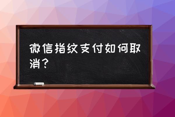 怎么取消微信钱包的指纹识别 微信指纹支付如何取消？