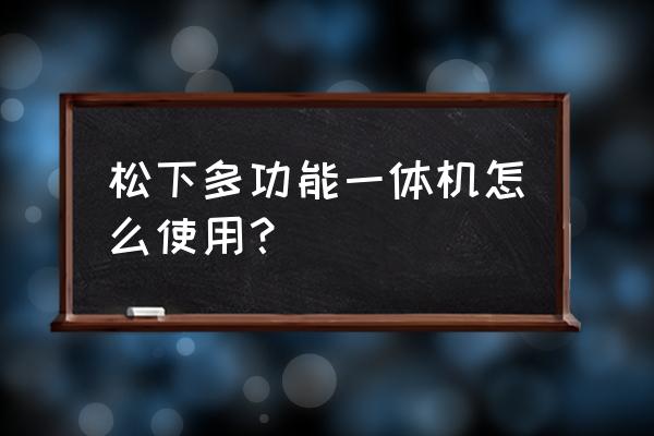 松下一体机如何使用 松下多功能一体机怎么使用？