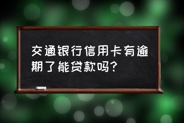 交通银行信用卡有逾期了能贷款吗 交通银行信用卡有逾期了能贷款吗？