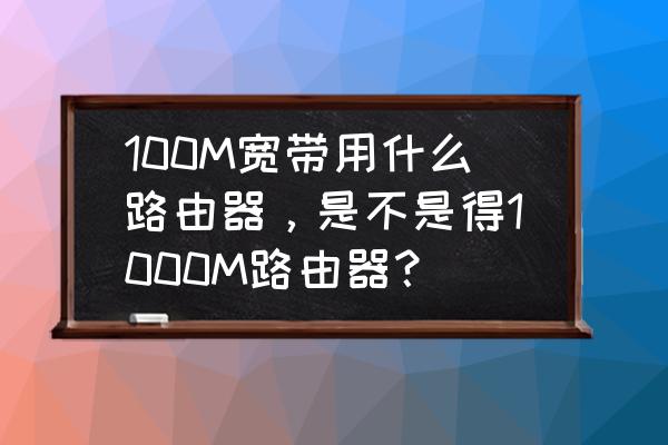 100m的网用多大路由器 100M宽带用什么路由器，是不是得1000M路由器？